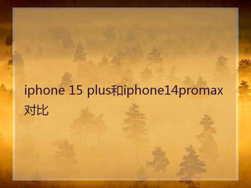 iphone 15 plus和iphone14promax对比