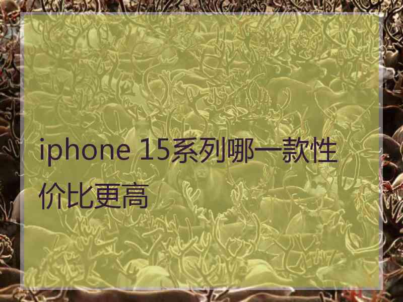 iphone 15系列哪一款性价比更高