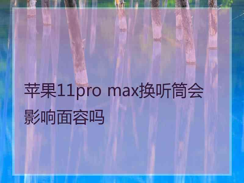 苹果11pro max换听筒会影响面容吗