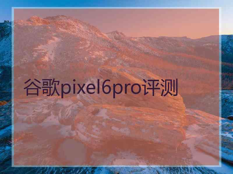 谷歌pixel6pro评测