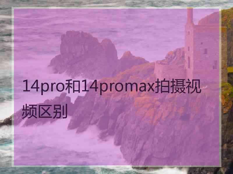 14pro和14promax拍摄视频区别