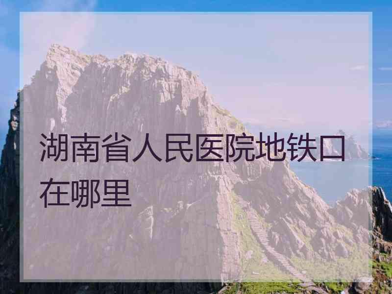 湖南省人民医院地铁口在哪里