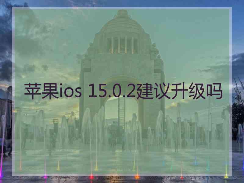 苹果ios 15.0.2建议升级吗