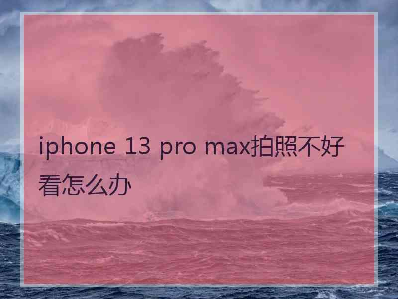 iphone 13 pro max拍照不好看怎么办