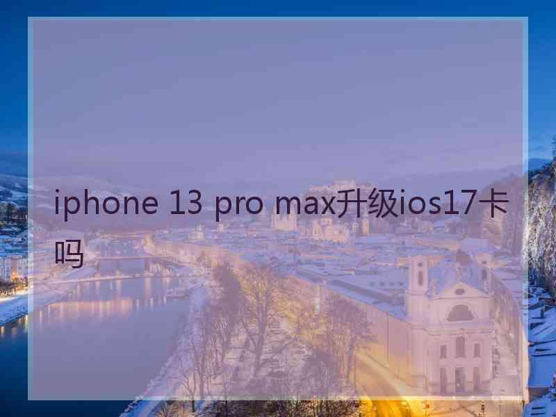 iphone 13 pro max升级ios17卡吗