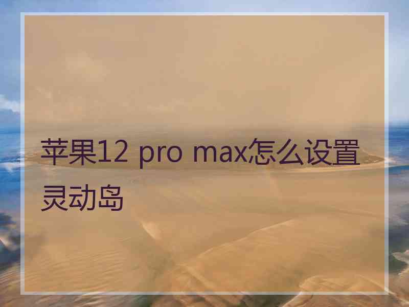 苹果12 pro max怎么设置灵动岛