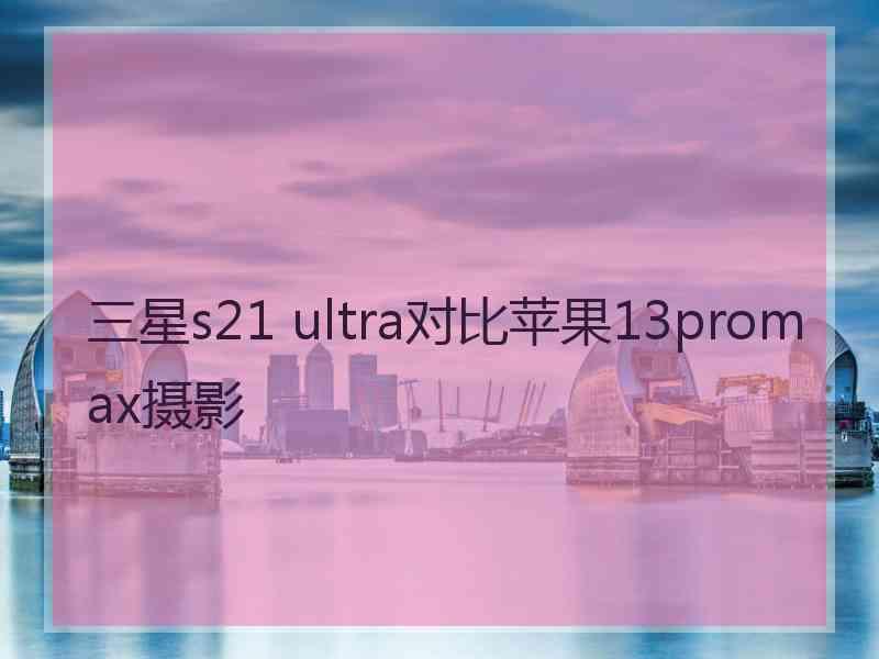 三星s21 ultra对比苹果13promax摄影