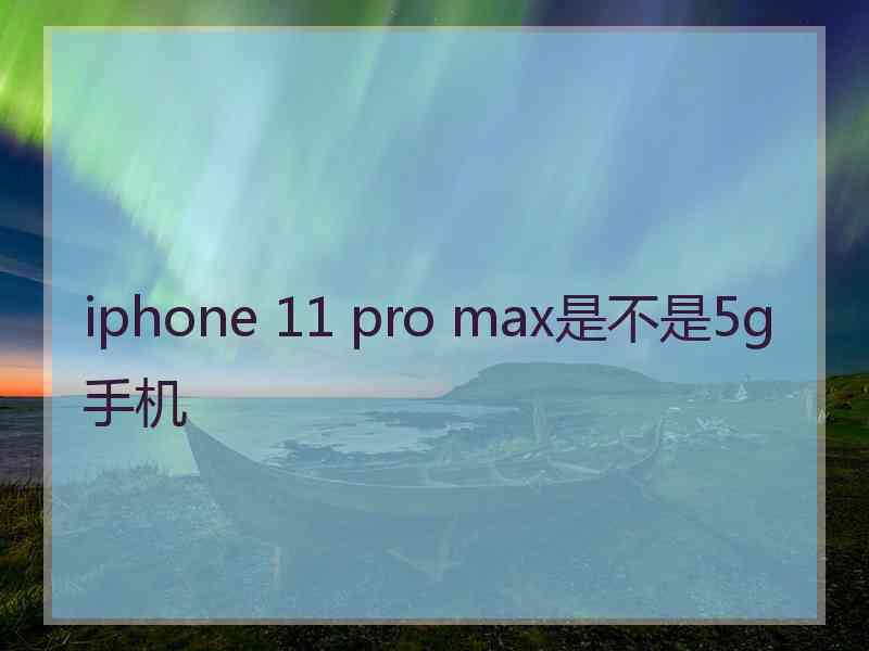 iphone 11 pro max是不是5g手机