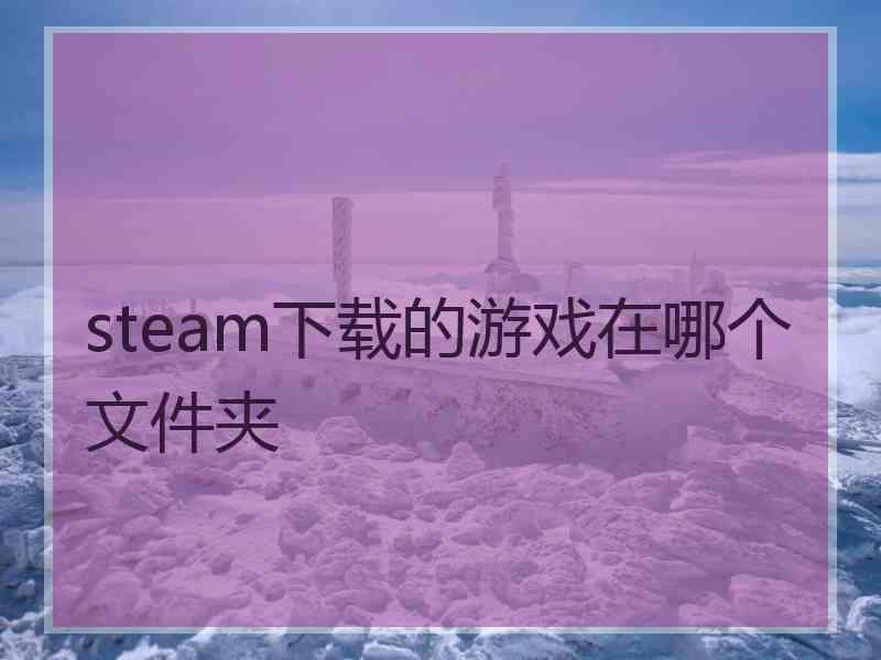 steam下载的游戏在哪个文件夹