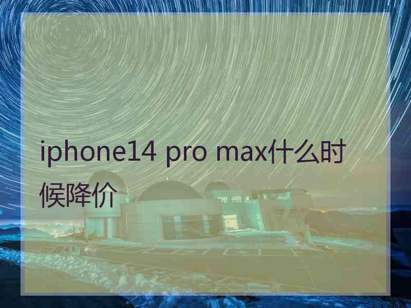 iphone14 pro max什么时候降价