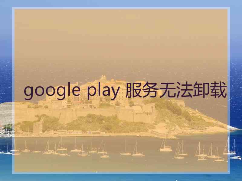 google play 服务无法卸载