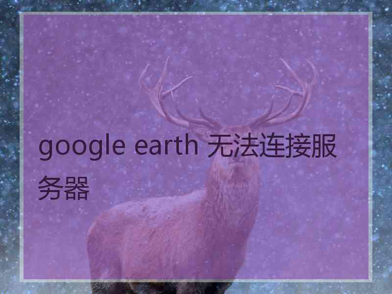 google earth 无法连接服务器