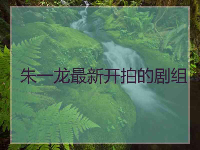 朱一龙最新开拍的剧组