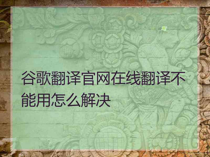 谷歌翻译官网在线翻译不能用怎么解决