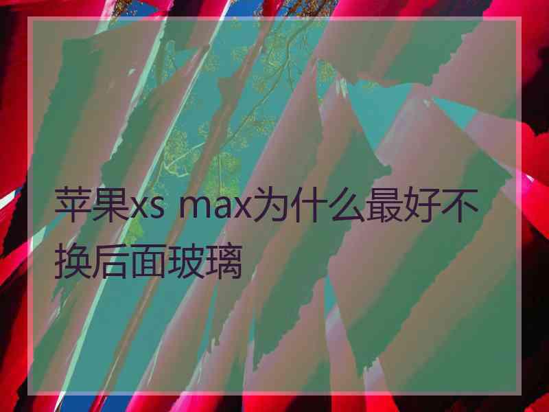 苹果xs max为什么最好不换后面玻璃