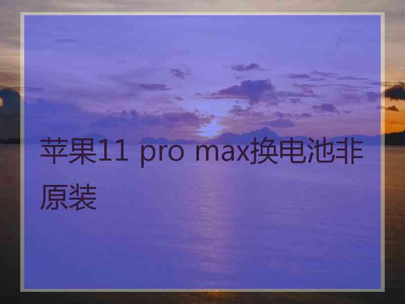 苹果11 pro max换电池非原装