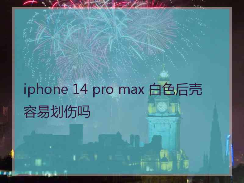 iphone 14 pro max 白色后壳容易划伤吗