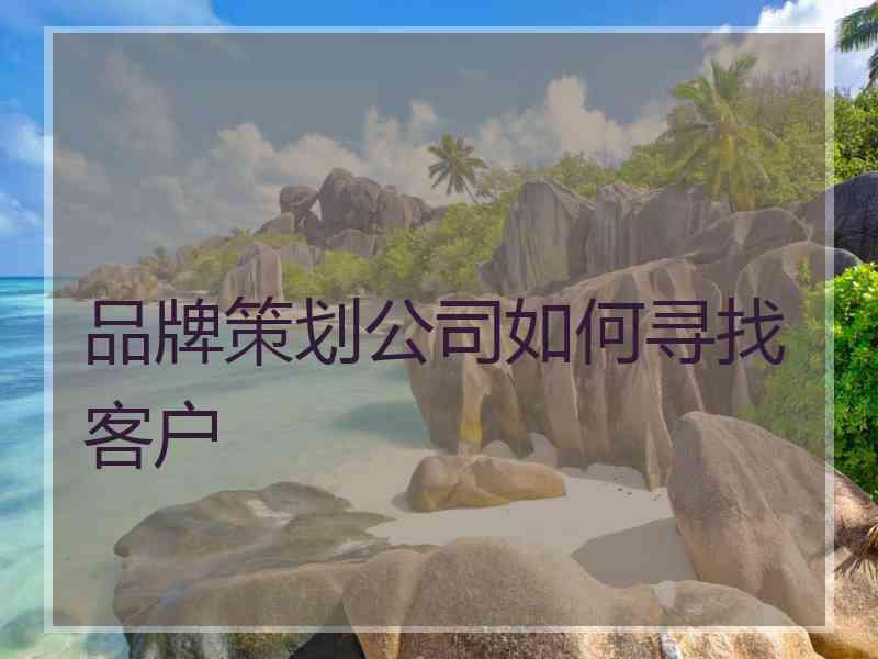 品牌策划公司如何寻找客户