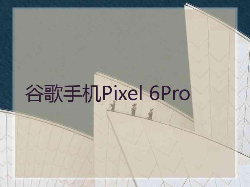 谷歌手机Pixel 6Pro