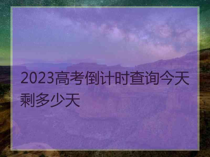 2023高考倒计时查询今天剩多少天