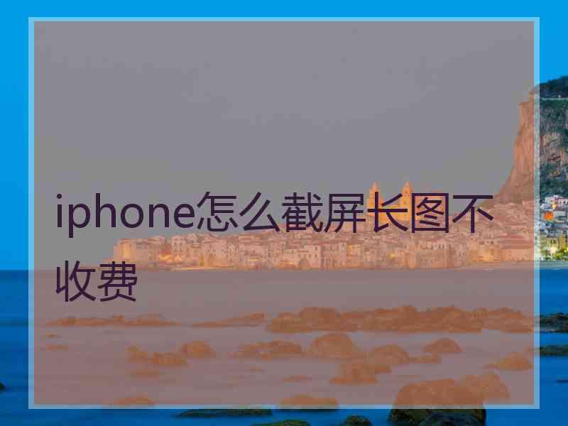 iphone怎么截屏长图不收费