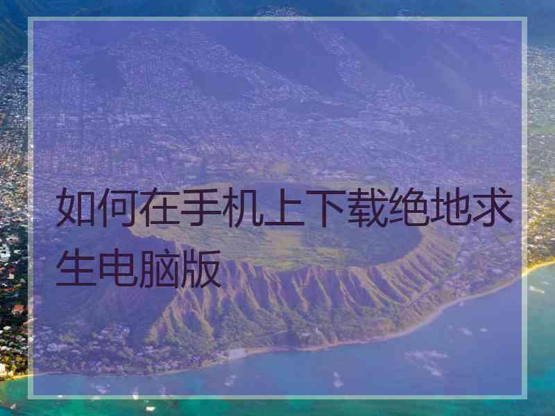 如何在手机上下载绝地求生电脑版