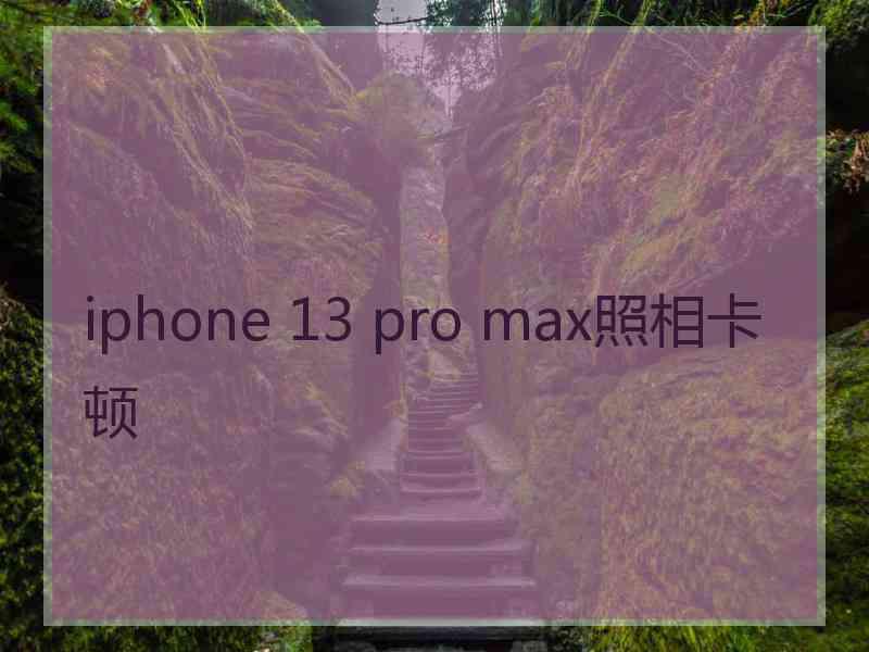 iphone 13 pro max照相卡顿