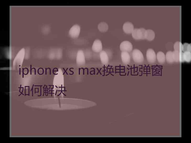 iphone xs max换电池弹窗如何解决