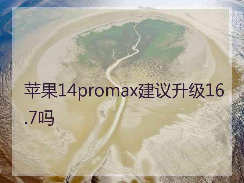 苹果14promax建议升级16.7吗