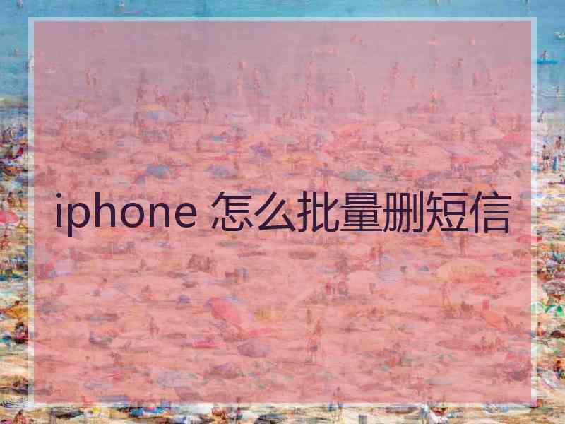 iphone 怎么批量删短信