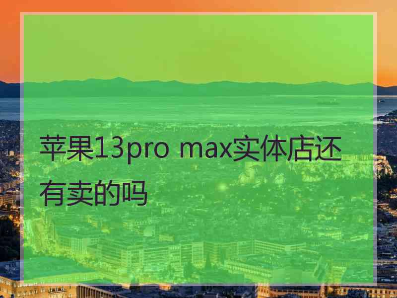 苹果13pro max实体店还有卖的吗