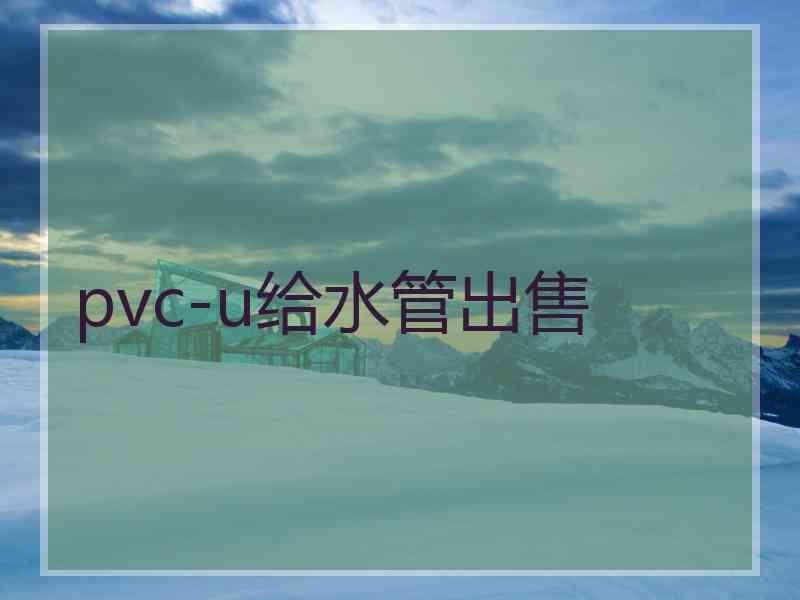 pvc-u给水管出售