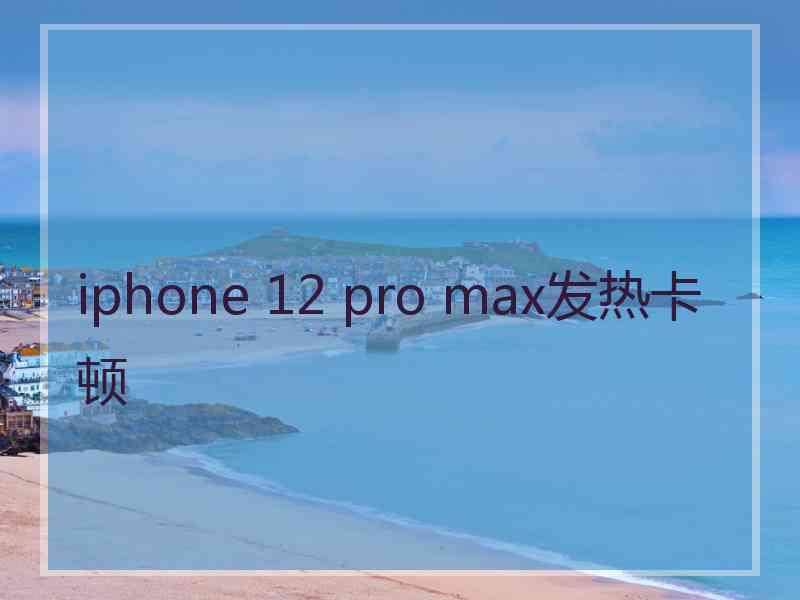 iphone 12 pro max发热卡顿