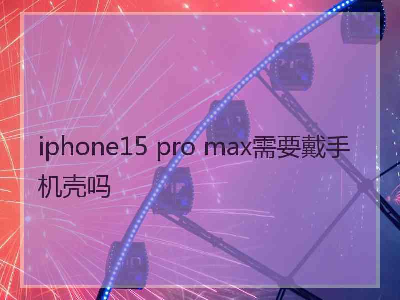 iphone15 pro max需要戴手机壳吗