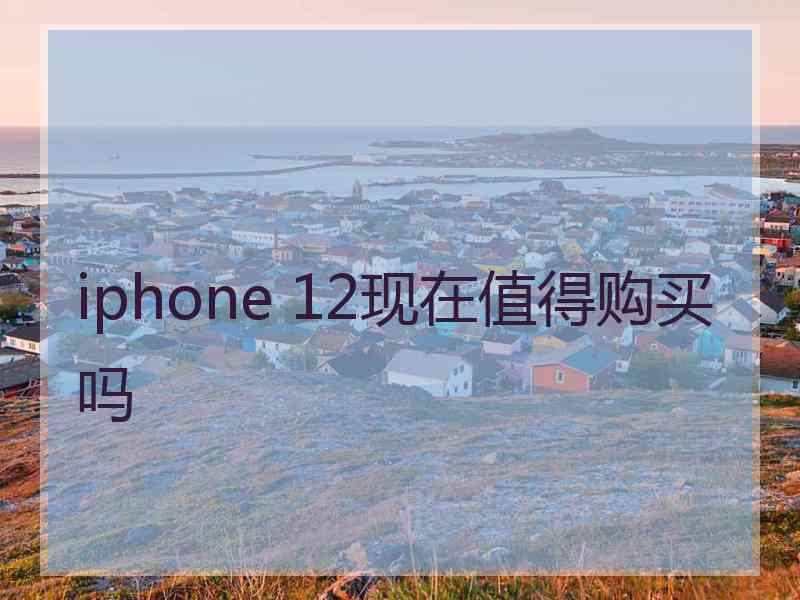 iphone 12现在值得购买吗