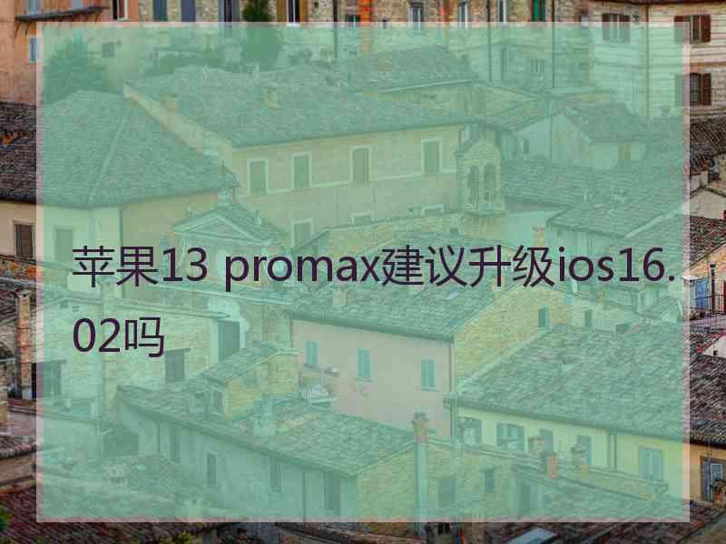 苹果13 promax建议升级ios16.02吗