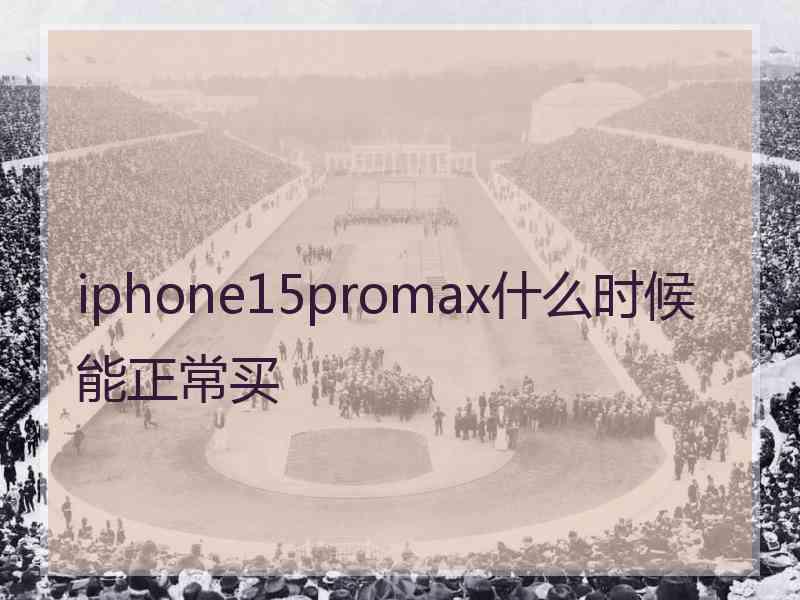 iphone15promax什么时候能正常买