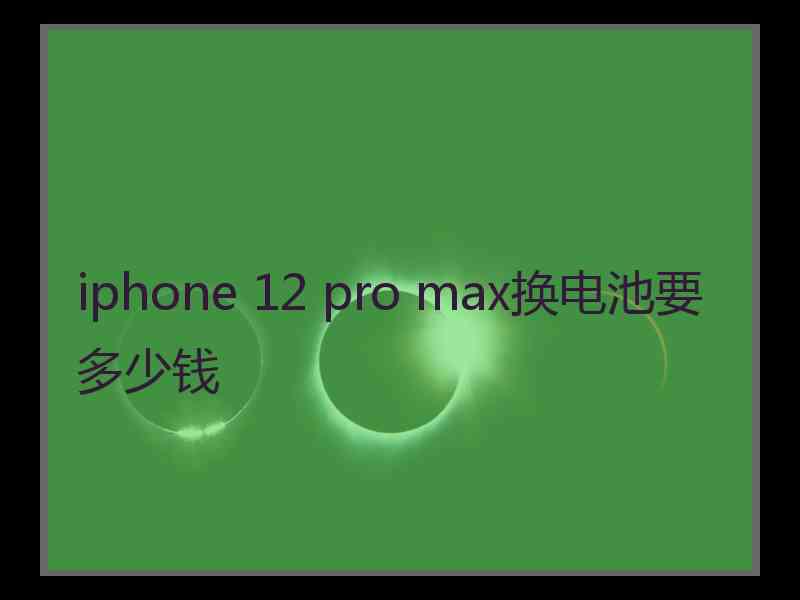 iphone 12 pro max换电池要多少钱