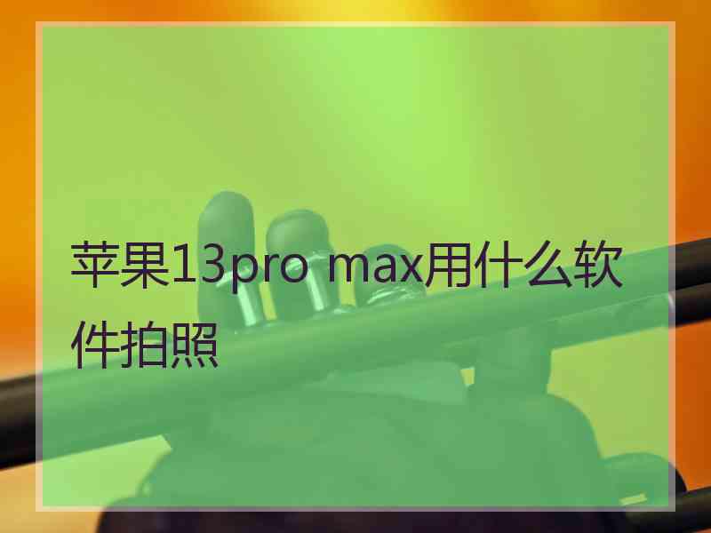 苹果13pro max用什么软件拍照