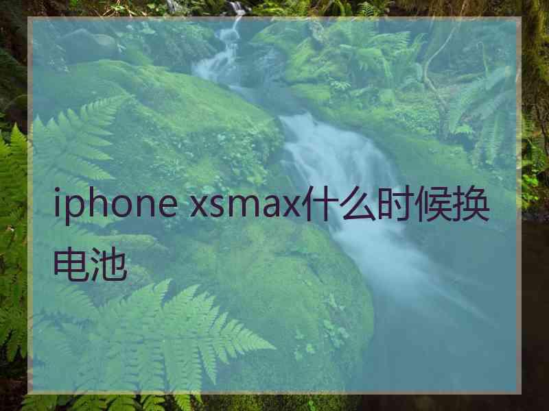 iphone xsmax什么时候换电池