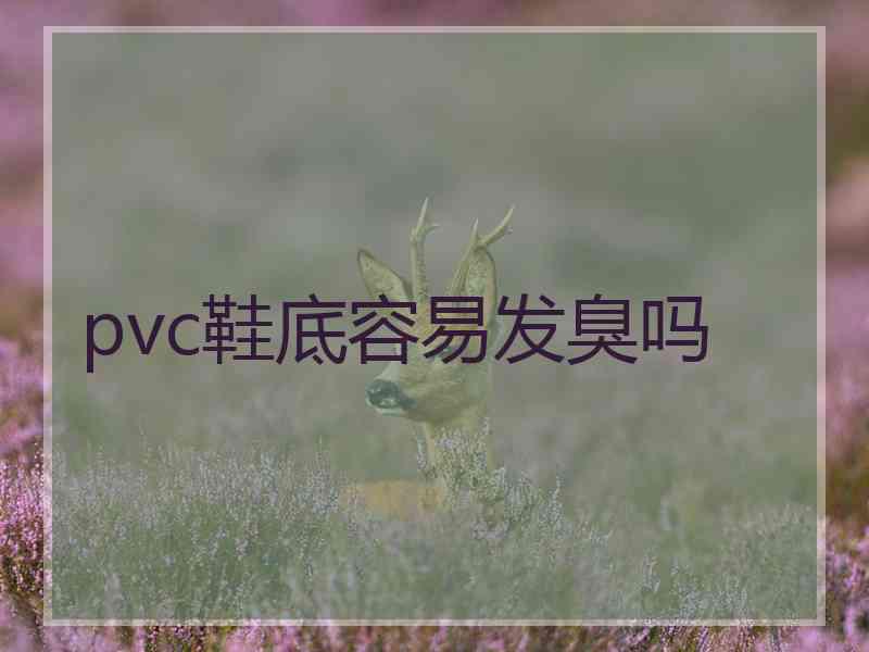 pvc鞋底容易发臭吗