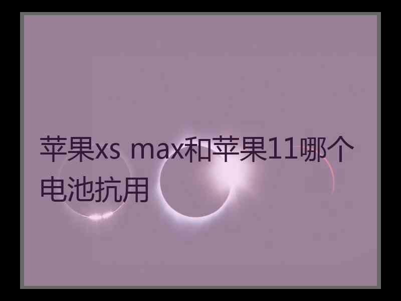 苹果xs max和苹果11哪个电池抗用