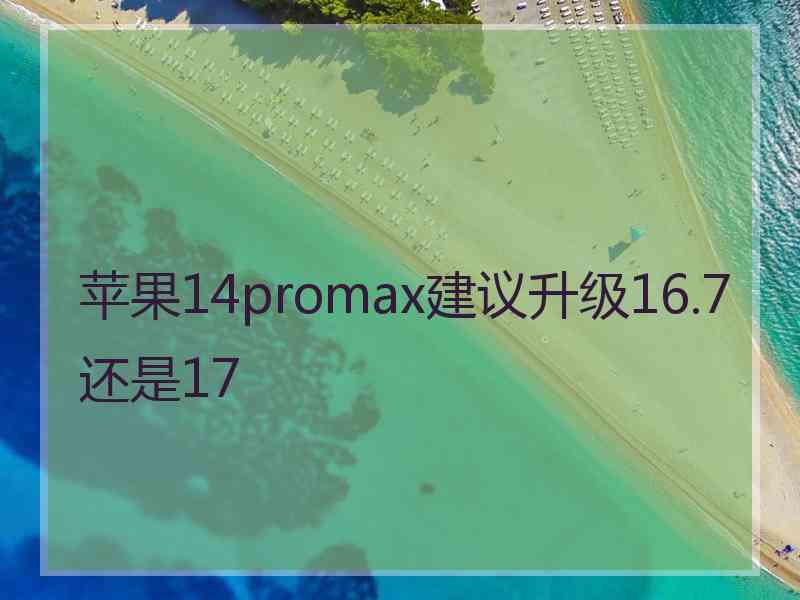 苹果14promax建议升级16.7还是17