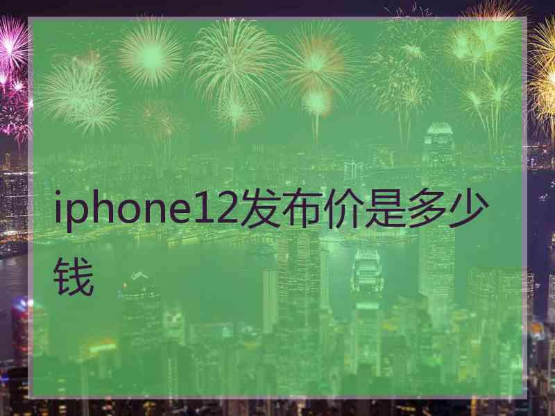 iphone12发布价是多少钱