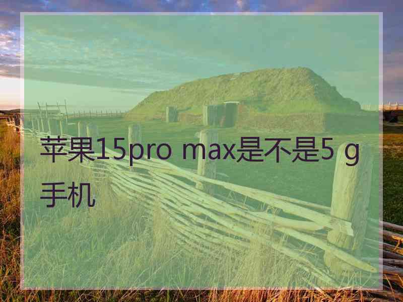 苹果15pro max是不是5 g手机