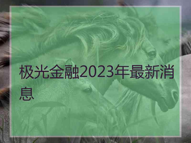 极光金融2023年最新消息