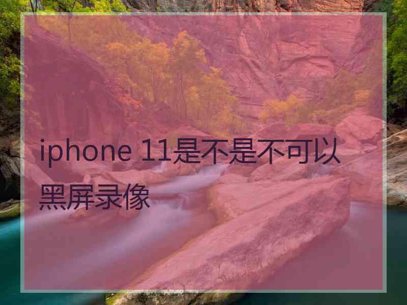 iphone 11是不是不可以黑屏录像