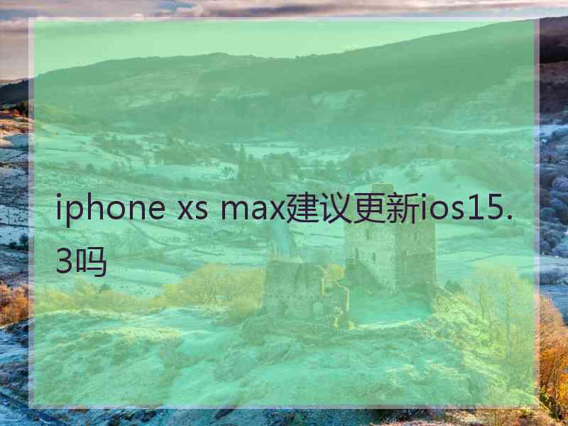 iphone xs max建议更新ios15.3吗