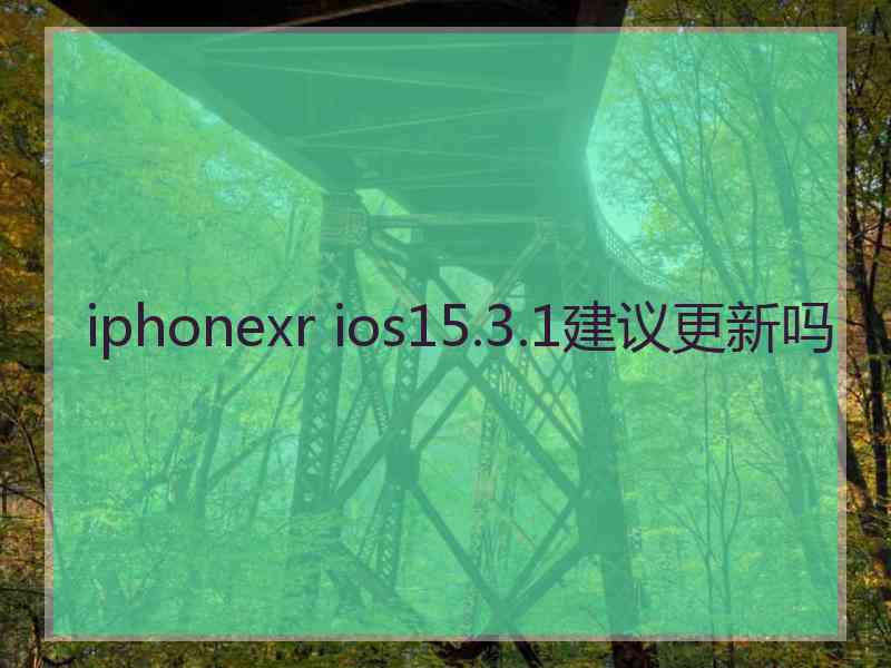 iphonexr ios15.3.1建议更新吗