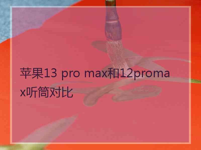 苹果13 pro max和12promax听筒对比